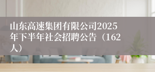 山东高速集团有限公司2025年下半年社会招聘公告（162人） 