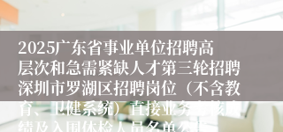 2025广东省事业单位招聘高层次和急需紧缺人才第三轮招聘深圳市罗湖区招聘岗位（不含教育、卫健系统）直接业务考核成绩及入围体检人员名单公告