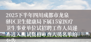 2025下半年四川成都市龙泉驿区卫生健康局下属15家医疗卫生事业单位试招聘工作人员递补进入面试资格审查人员名单的公告