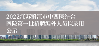 2022江苏镇江市中西医结合医院第一批招聘编外人员拟录用公示