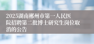 2025湖南郴州市第一人民医院招聘第二批博士研究生岗位取消的公告