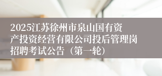 2025江苏徐州市泉山国有资产投资经营有限公司投后管理岗招聘考试公告(第一轮)