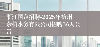 浙江国企招聘-2025年杭州余杭水务有限公司招聘36人公告