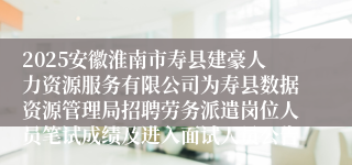 2025安徽淮南市寿县建豪人力资源服务有限公司为寿县数据资源管理局招聘劳务派遣岗位人员笔试成绩及进入面试人员公告