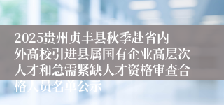 2025贵州贞丰县秋季赴省内外高校引进县属国有企业高层次人才和急需紧缺人才资格审查合格人员名单公示