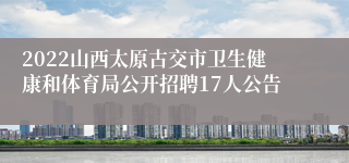 2022山西太原古交市卫生健康和体育局公开招聘17人公告