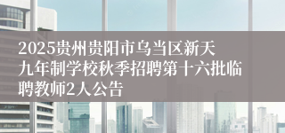 2025贵州贵阳市乌当区新天九年制学校秋季招聘第十六批临聘教师2人公告