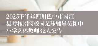 2025下半年四川巴中市南江县考核招聘校园足球辅导员和中小学艺体教师32人公告