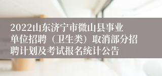 2022山东济宁市微山县事业单位招聘（卫生类）取消部分招聘计划及考试报名统计公告