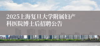2025上海复旦大学附属妇产科医院博士后招聘公告