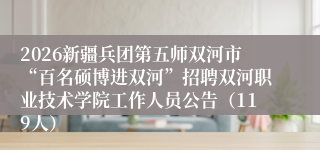 2026新疆兵团第五师双河市“百名硕博进双河”招聘双河职业技术学院工作人员公告（119人）