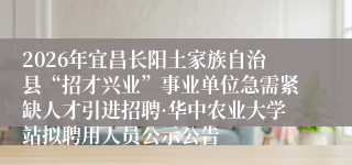 2026年宜昌长阳土家族自治县“招才兴业”事业单位急需紧缺人才引进招聘·华中农业大学站拟聘用人员公示公告