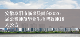 安徽阜阳市临泉县面向2026届公费师范毕业生招聘教师18人公告