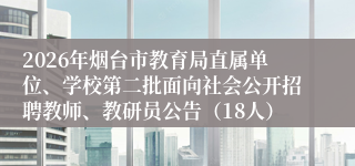 2026年烟台市教育局直属单位、学校第二批面向社会公开招聘教师、教研员公告（18人）