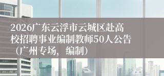 2026广东云浮市云城区赴高校招聘事业编制教师50人公告(广州专场,编制)