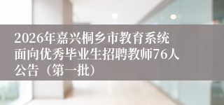 2026年嘉兴桐乡市教育系统面向优秀毕业生招聘教师76人公告(第一批)