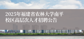 2025年福建省农林大学南平校区高层次人才招聘公告