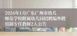 2026年1月广东广州市幼儿师范学校附属幼儿园招聘编外聘用制专任教师2人公告