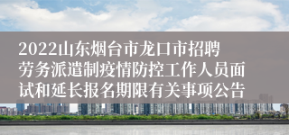 2022山东烟台市龙口市招聘劳务派遣制疫情防控工作人员面试和延长报名期限有关事项公告