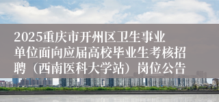 2025重庆市开州区卫生事业单位面向应届高校毕业生考核招聘(西南医科大学站)岗位公告