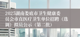 2025湖南娄底市卫生健康委员会市直医疗卫生单位招聘（选调）拟员公示（第二批）