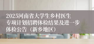 2025河南省大学生乡村医生专项计划招聘体检结果及进一步体检公告（新乡地区）