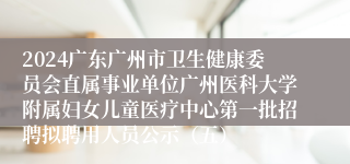 2024广东广州市卫生健康委员会直属事业单位广州医科大学附属妇女儿童医疗中心第一批招聘拟聘用人员公示（五）