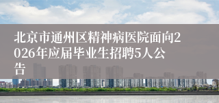 北京市通州区精神病医院面向2026年应届毕业生招聘5人公告