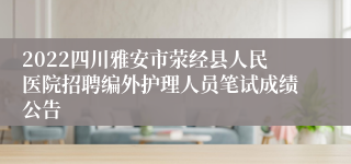 2022四川雅安市荥经县人民医院招聘编外护理人员笔试成绩公告