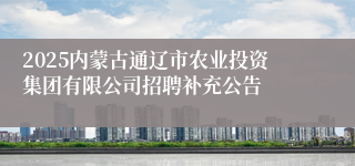 2025内蒙古通辽市农业投资集团有限公司招聘补充公告