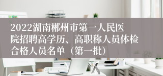 2022湖南郴州市第一人民医院招聘高学历、高职称人员体检合格人员名单（第一批）