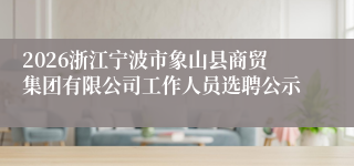 2026浙江宁波市象山县商贸集团有限公司工作人员选聘公示