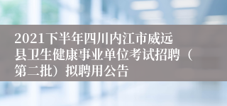 2021下半年四川内江市威远县卫生健康事业单位考试招聘（第二批）拟聘用公告