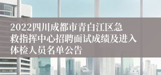 2022四川成都市青白江区急救指挥中心招聘面试成绩及进入体检人员名单公告