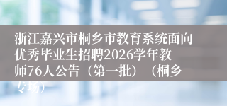 浙江嘉兴市桐乡市教育系统面向优秀毕业生招聘2026学年教师76人公告（第一批）（桐乡专场）