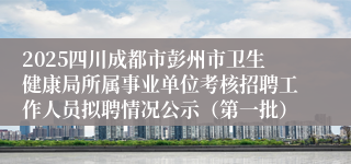 2025四川成都市彭州市卫生健康局所属事业单位考核招聘工作人员拟聘情况公示(第一批)