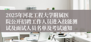 2025年河北工程大学附属医院公开招聘工作人员进入技能测试及面试人员名单及考试通知