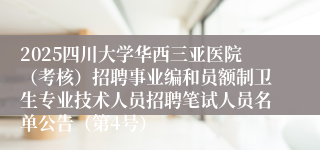 2025四川大学华西三亚医院（考核）招聘事业编和员额制卫生专业技术人员招聘笔试人员名单公告（第4号）