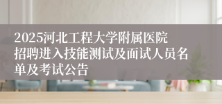 2025河北工程大学附属医院招聘进入技能测试及面试人员名单及考试公告