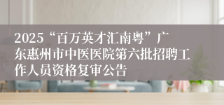 2025“百万英才汇南粤”广东惠州市中医医院第六批招聘工作人员资格复审公告