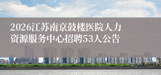 2026江苏南京鼓楼医院人力资源服务中心招聘53人公告