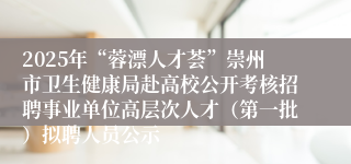 2025年“蓉漂人才荟”崇州市卫生健康局赴高校公开考核招聘事业单位高层次人才(第一批)拟聘人员公示