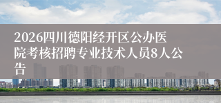 2026四川德阳经开区公办医院考核招聘专业技术人员8人公告