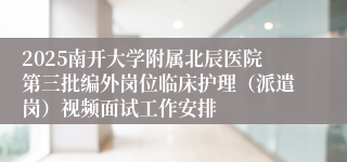 2025南开大学附属北辰医院第三批编外岗位临床护理(派遣岗)视频面试工作安排
