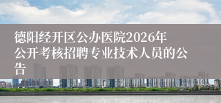 德阳经开区公办医院2026年公开考核招聘专业技术人员的公告