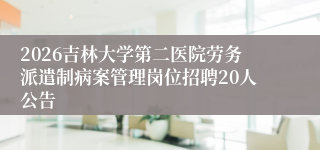 2026吉林大学第二医院劳务派遣制病案管理岗位招聘20人公告