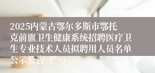2025内蒙古鄂尔多斯市鄂托克前旗卫生健康系统招聘医疗卫生专业技术人员拟聘用人员名单公示公告(一)