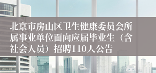 北京市房山区卫生健康委员会所属事业单位面向应届毕业生(含社会人员)招聘110人公告