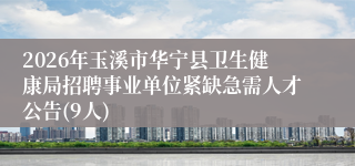 2026年玉溪市华宁县卫生健康局招聘事业单位紧缺急需人才公告(9人)