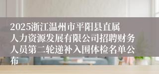 2025浙江温州市平阳县直属人力资源发展有限公司招聘财务人员第二轮递补入围体检名单公布